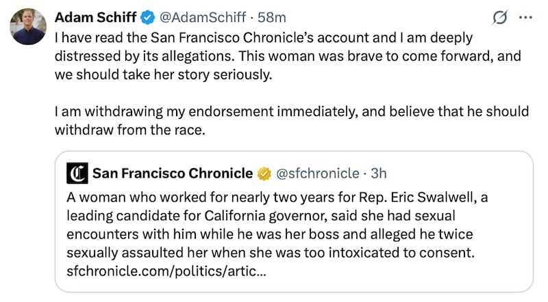Adam Schiff post on X reads: "I have read the San Francisco Chronicle’s account and I am deeply distressed by its allegations. This woman was brave to come forward, and we should take her story seriously. I am withdrawing my endorsement immediately, and believe that he should withdraw from the race."