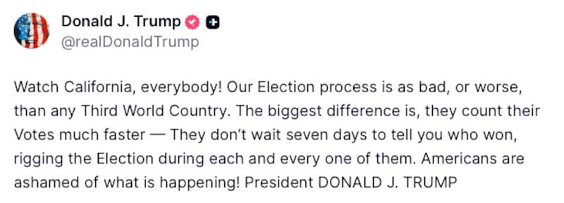 Donald Trump Truth Social post reads: "Watch California, everybody! Our Election process is as bad, or worse, than any Third World Country. The biggest difference is, they count their Votes much faster — They don’t wait seven days to tell you who won, rigging the Election during each and every one of them. Americans are ashamed of what is happening! President DONALD J. TRUMP"