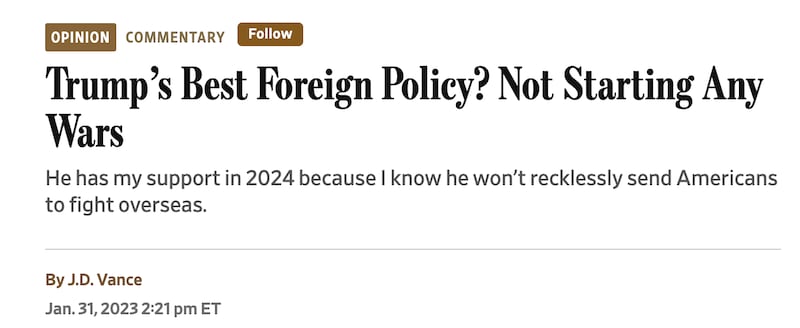 JD Vance praised Donald Trump in 2023 for not starting any wars in his first term, writing for the Wall Street Journal, “He has my support in 2024 because I know he won’t recklessly send Americans to fight overseas.”