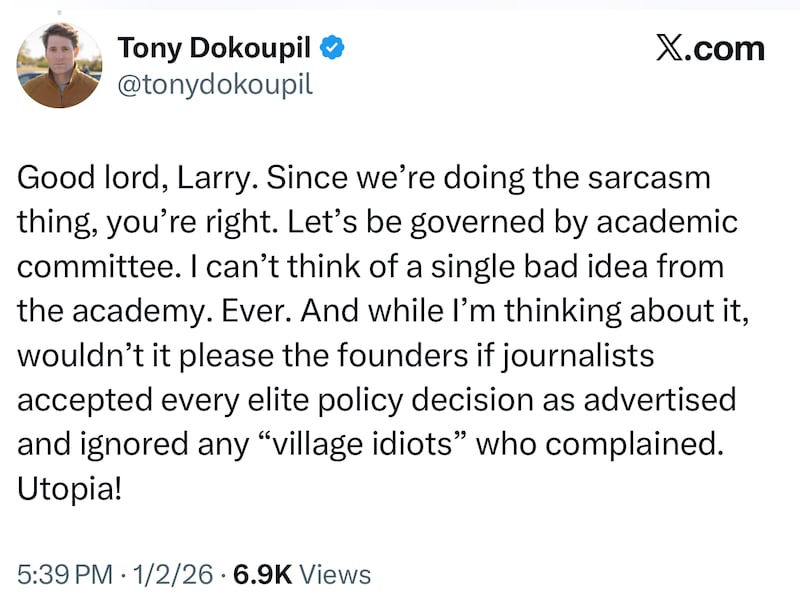 Tony Dokoupil
@tonydokoupil
Good lord, Larry. Since we’re doing the sarcasm thing, you’re right. Let’s be governed by academic committee. I can’t think of a single bad idea from the academy. Ever. And while I’m thinking about it, wouldn’t it please the founders if journalists accepted every elite policy decision as advertised and ignored any “village idiots” who complained. Utopia!