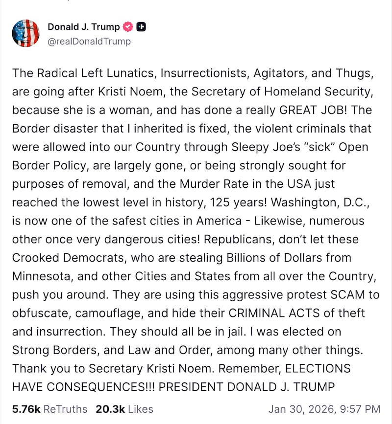 President Donald Trump claimed, "The Radical Left Lunatics, Insurrectionists, Agitators, and Thugs, are going after Kristi Noem, the Secretary of Homeland Security, because she is a woman, and has done a really GREAT JOB!" in a late-night Truth Social rant on Jan. 30.