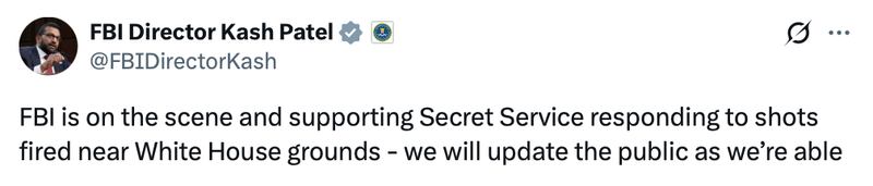 FBI Director Kash Patel X post reads: "FBI is on the scene and supporting Secret Service responding to shots fired near White House grounds - we will update the public as we’re able"