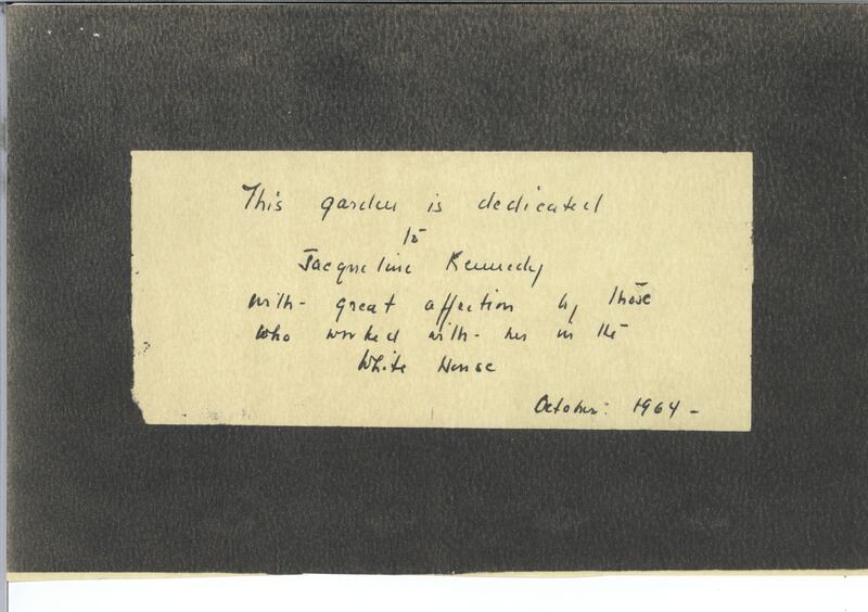 This garden is dedicated to Jacqueline Kennedy with great affection by those who have been with her in the White House. October 1964
