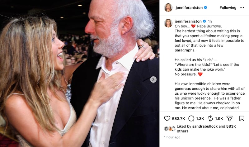 Jennifer Aniston Instagram post reads: "Oh boy… 💔 Papa Burrows.
The hardest thing about writing this is that you spent a lifetime making people feel loved, and now it feels impossible to put all of that love into a few paragraphs.
He called us his “kids” —
“Where are the kids?”
“Let’s see if the kids can make the joke work.”
No pressure. ❤️
His own incredible children were generous enough to share him with all of us who were lucky enough to experience his unicorn presence. He was a father figure to me. He always checked in on me. He worried about me, celebrated me, taught me, guided me, and held me through the hardest times and the best of times. He spoiled us rotten.
Most of all, he taught us—the kids—how important it is to love and respect one another. To take care of each other. To have each other’s backs and support each other, no matter what.
And we did just that.
I miss your voice. I miss your laugh. I miss your brilliance.
Wherever you are, I hope someone is asking, “Where are the kids?” ❤️"