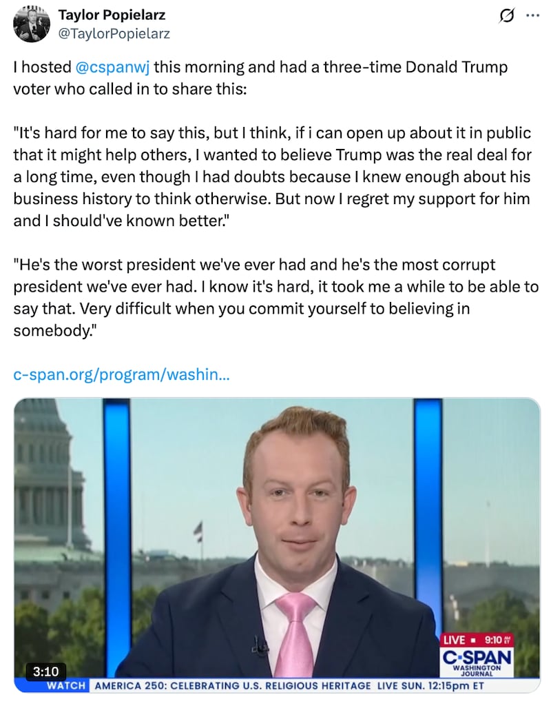 C-SPAN host Taylor Popielarz post on X reads: "I hosted @cspanwj this morning and had a three-time Donald Trump voter who called in to share this:
"It's hard for me to say this, but I think, if i can open up about it in public that it might help others, I wanted to believe Trump was the real deal for a long time, even though I had doubts because I knew enough about his business history to think otherwise. But now I regret my support for him and I should've known better. He's the worst president we've ever had and he's the most corrupt president we've ever had. I know it's hard, it took me a while to be able to say that. Very difficult when you commit yourself to believing in somebody."